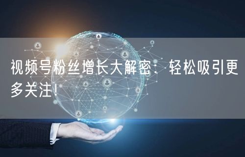 视频号粉丝增长大解密：轻松吸引更多关注！