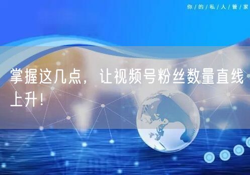 掌握这几点，让视频号粉丝数量直线上升！