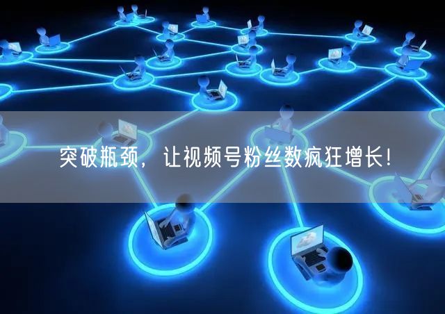 突破瓶颈，让视频号粉丝数疯狂增长！
