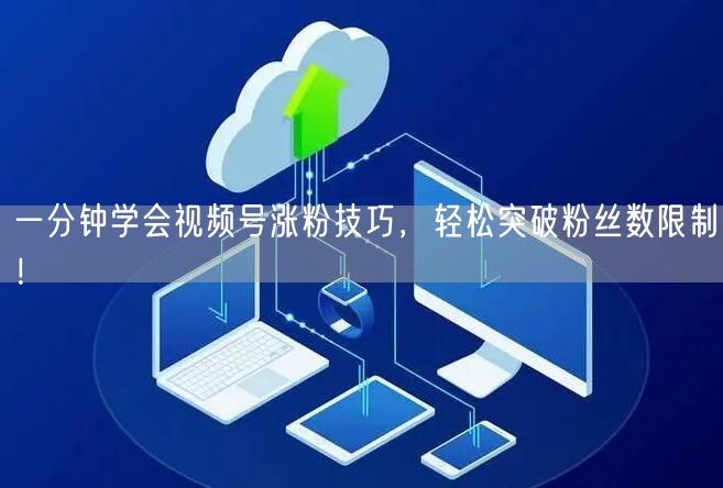 一分钟学会视频号涨粉技巧，轻松突破粉丝数限制！