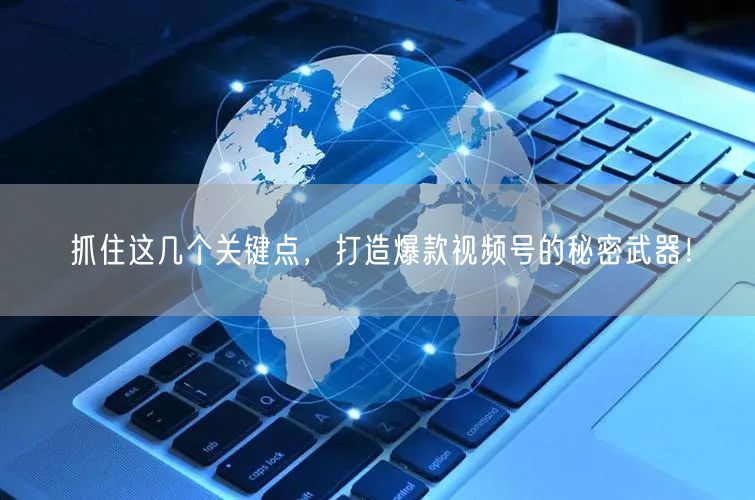 抓住这几个关键点，打造爆款视频号的秘密武器！