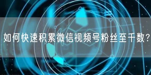 如何快速积累微信视频号粉丝至千数?