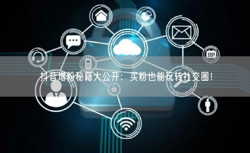 抖音增粉秘籍大公开:买粉也能玩转社交圈!