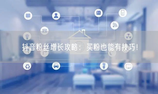 抖音粉丝增长攻略：买粉也能有技巧！