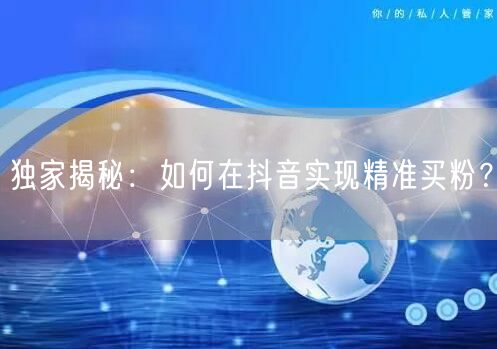 独家揭秘:如何在抖音实现精准买粉?
