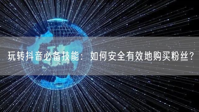 玩转抖音必备技能:如何安全有效地购买粉丝?