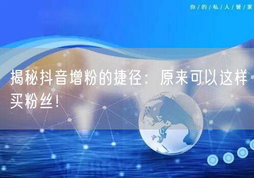 揭秘抖音增粉的捷径：原来可以这样买粉丝！