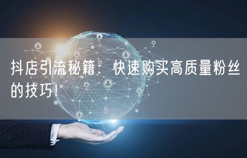 抖店引流秘籍：快速购买高质量粉丝的技巧！