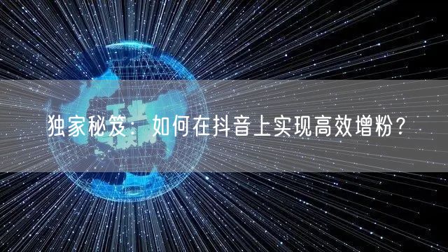 独家秘笈：如何在抖音上实现高效增粉？