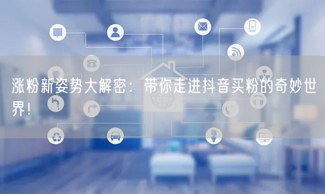 涨粉新姿势大解密：带你走进抖音买粉的奇妙世界！