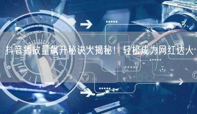 抖音播放量飙升秘诀大揭秘!轻松成为网红达人。