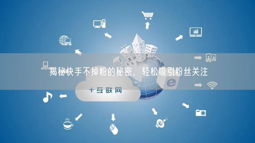 揭秘快手不掉粉的秘密,轻松吸引粉丝关注