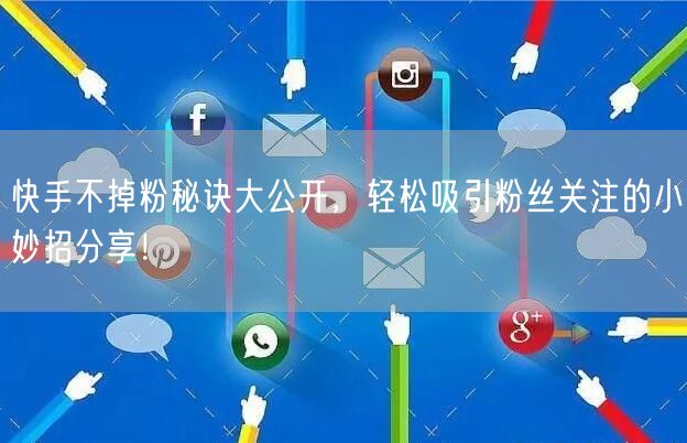 快手不掉粉秘诀大公开,轻松吸引粉丝关注的小妙招分享!
