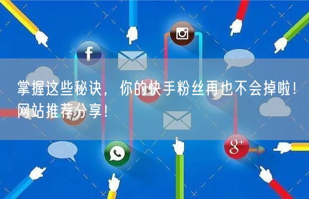 掌握这些秘诀,你的快手粉丝再也不会掉啦!网站推荐分享!