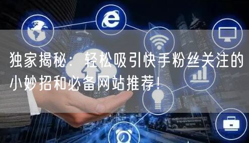 独家揭秘：轻松吸引快手粉丝关注的小妙招和必备网站推荐！