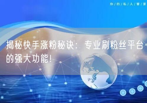 揭秘快手涨粉秘诀：专业刷粉丝平台的强大功能！