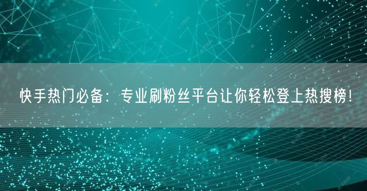 快手热门必备：专业刷粉丝平台让你轻松登上热搜榜！