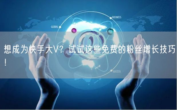 想成为快手大V?试试这些免费的粉丝增长技巧!