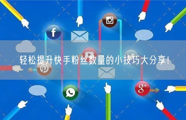 轻松提升快手粉丝数量的小技巧大分享！