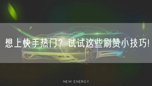 想上快手热门?试试这些刷赞小技巧!