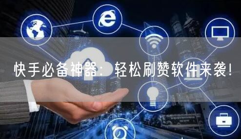 快手必备神器:轻松刷赞软件来袭!