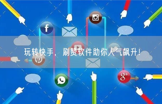 玩转快手,刷赞软件助你人气飙升!