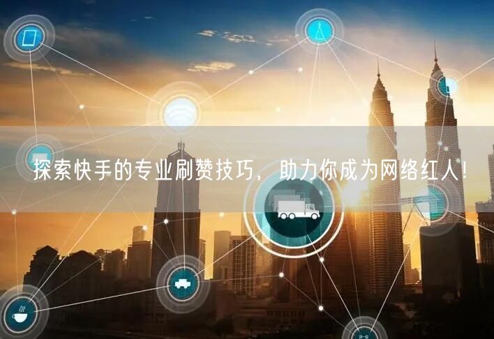 探索快手的专业刷赞技巧,助力你成为网络红人!