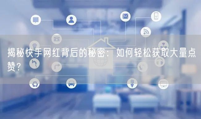 揭秘快手网红背后的秘密:如何轻松获取大量点赞?