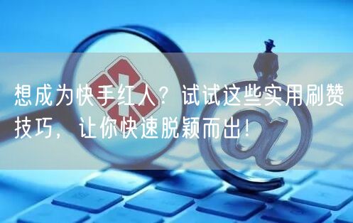 想成为快手红人?试试这些实用刷赞技巧,让你快速脱颖而出!