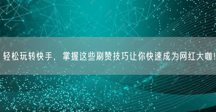 轻松玩转快手,掌握这些刷赞技巧让你快速成为网红大咖!