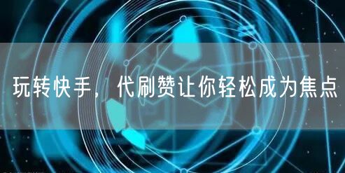 玩转快手，代刷赞让你轻松成为焦点