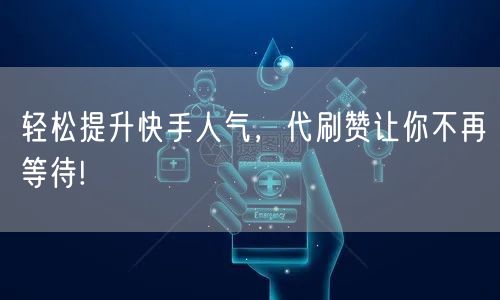 轻松提升快手人气，代刷赞让你不再等待!