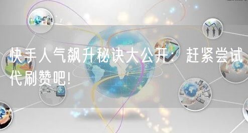 快手人气飙升秘诀大公开：赶紧尝试代刷赞吧!