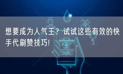 想要成为人气王？试试这些有效的快手代刷赞技巧!