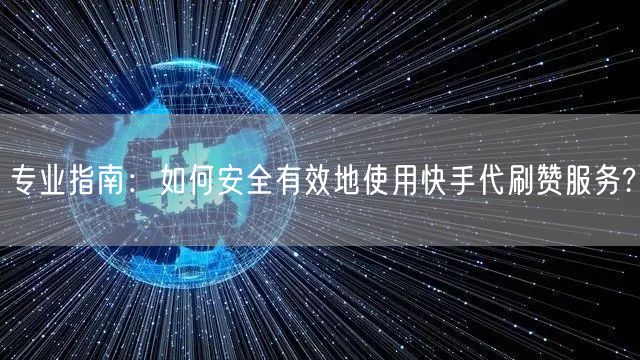 专业指南：如何安全有效地使用快手代刷赞服务?