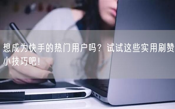 想成为快手的热门用户吗?试试这些实用刷赞小技巧吧!