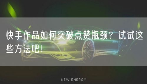 快手作品如何突破点赞瓶颈？试试这些方法吧！