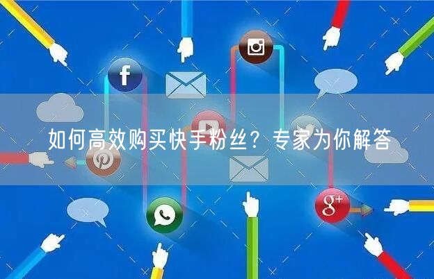 如何高效购买快手粉丝?专家为你解答