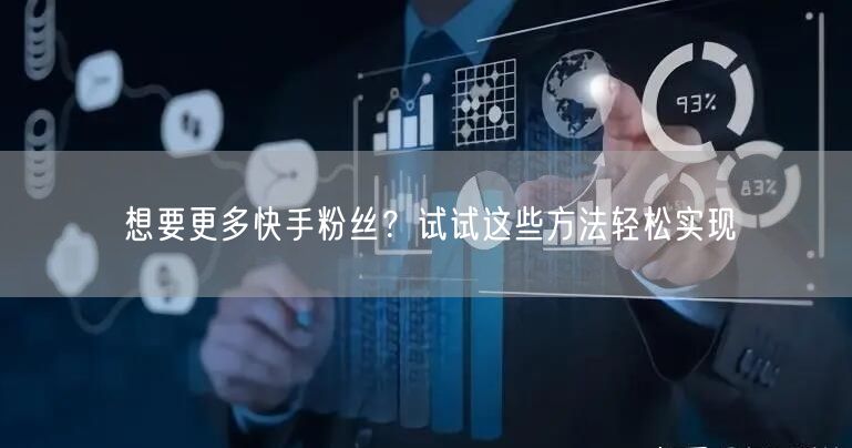 想要更多快手粉丝?试试这些方法轻松实现