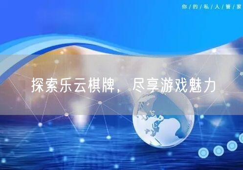 探索乐云棋牌，尽享游戏魅力