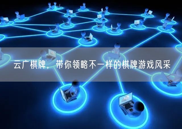 云广棋牌，带你领略不一样的棋牌游戏风采