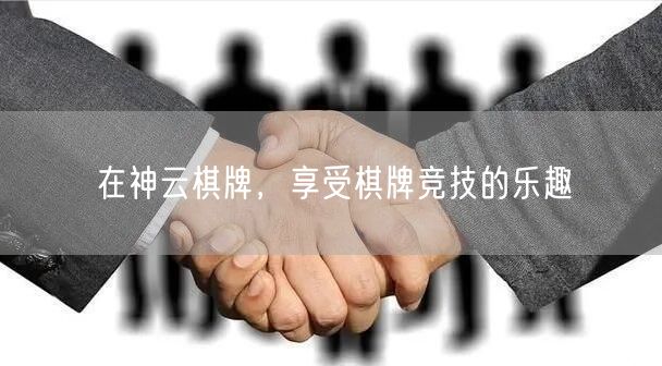 在神云棋牌，享受棋牌竞技的乐趣