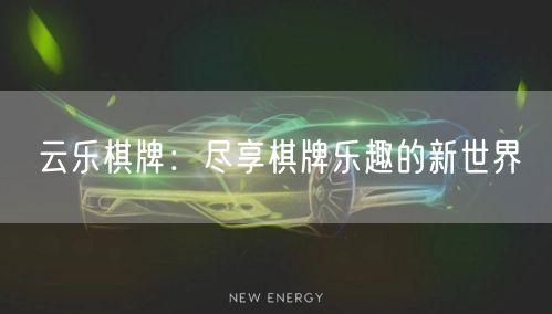 云乐棋牌：尽享棋牌乐趣的新世界