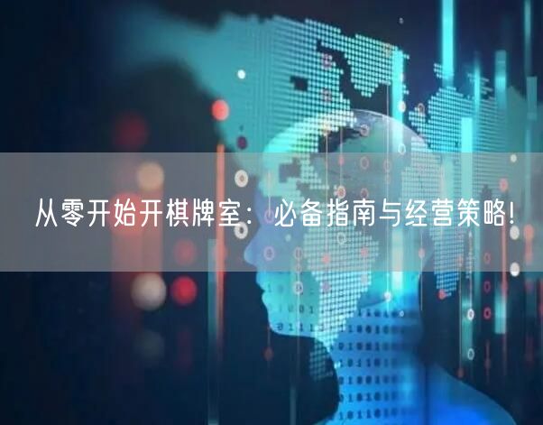 从零开始开棋牌室：必备指南与经营策略!