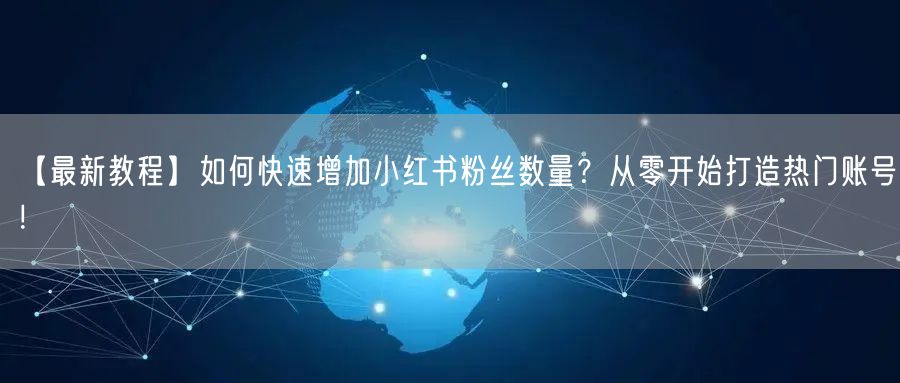 【最新教程】如何快速增加小红书粉丝数量?从零开始打造热门账号!