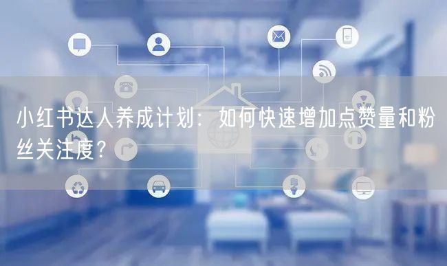 小红书达人养成计划:如何快速增加点赞量和粉丝关注度?