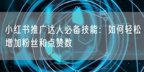 小红书推广达人必备技能:如何轻松增加粉丝和点赞数