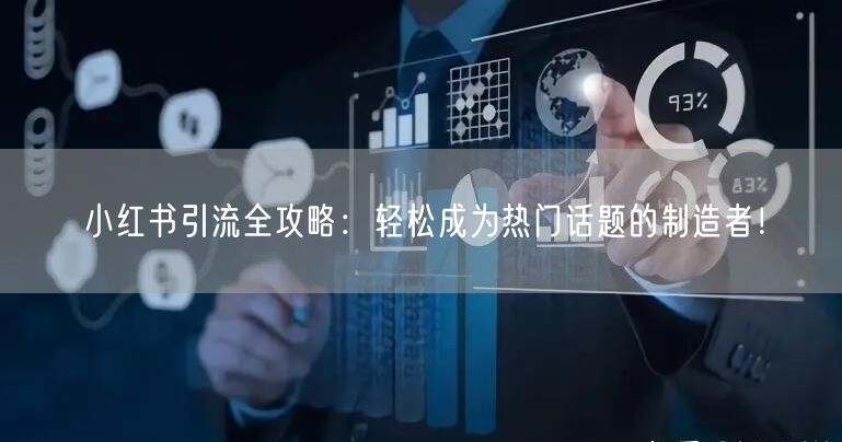 小红书引流全攻略:轻松成为热门话题的制造者!