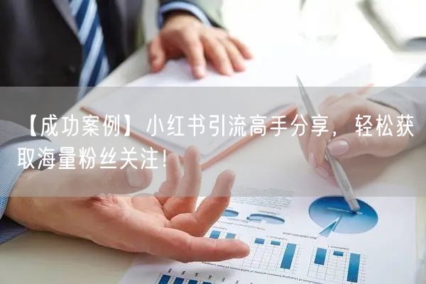 【成功案例】小红书引流高手分享,轻松获取海量粉丝关注!