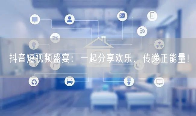 抖音短视频盛宴:一起分享欢乐,传递正能量!